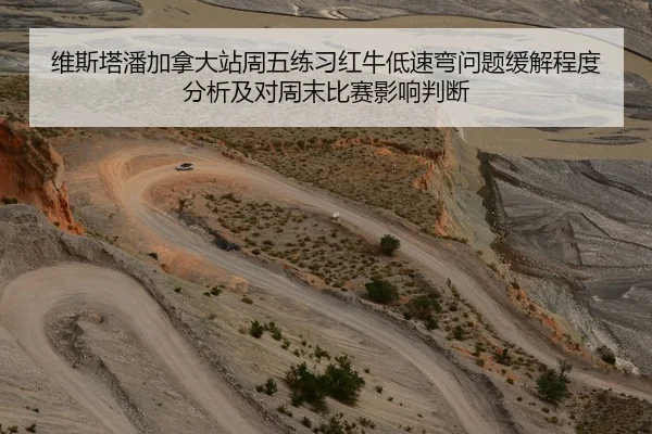 维斯塔潘加拿大站周五练习红牛低速弯问题缓解程度分析及对周末比赛影响判断
