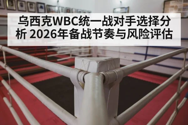 乌西克WBC统一战对手选择分析 2026年备战节奏与风险评估