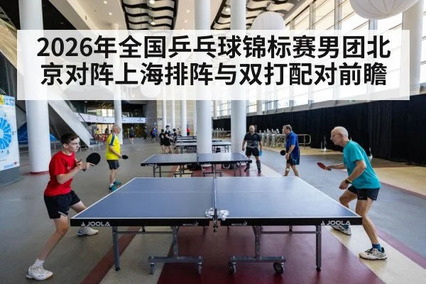2026年全国乒乓球锦标赛男团北京对阵上海排阵与双打配对前瞻