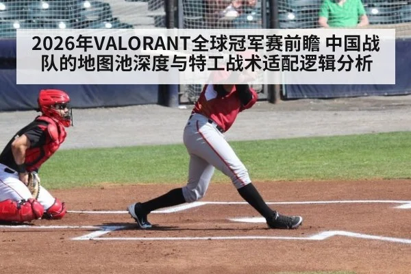 2026年VALORANT全球冠军赛前瞻 中国战队的地图池深度与特工战术适配逻辑分析
