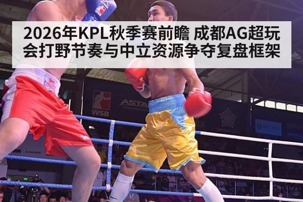 2026年KPL秋季赛前瞻 成都AG超玩会打野节奏与中立资源争夺复盘框架