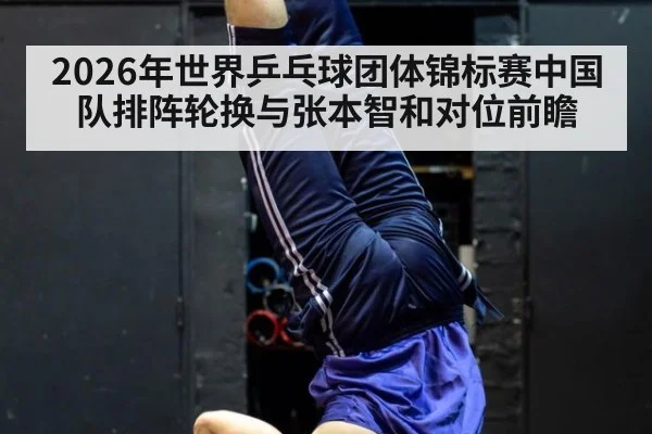 2026年世界乒乓球团体锦标赛中国队排阵轮换与张本智和对位前瞻
