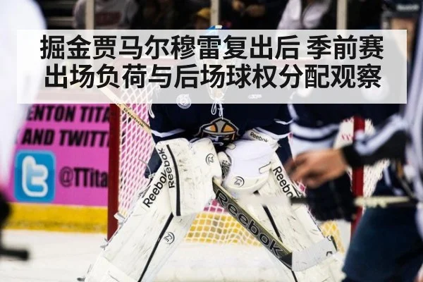 掘金贾马尔穆雷复出后 季前赛出场负荷与后场球权分配观察